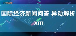 国际经济新闻问答 异动解析 xm