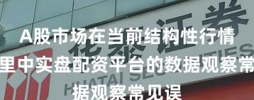 A股市场在当前结构性行情阶段里中实盘配资平台的数据观察常见误