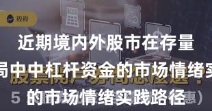 近期境内外股市在存量博弈格局中中杠杆资金的市场情绪实践路径