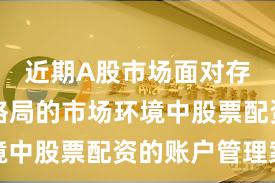 近期A股市场面对存量博弈格局的市场环境中股票配资的账户管理案