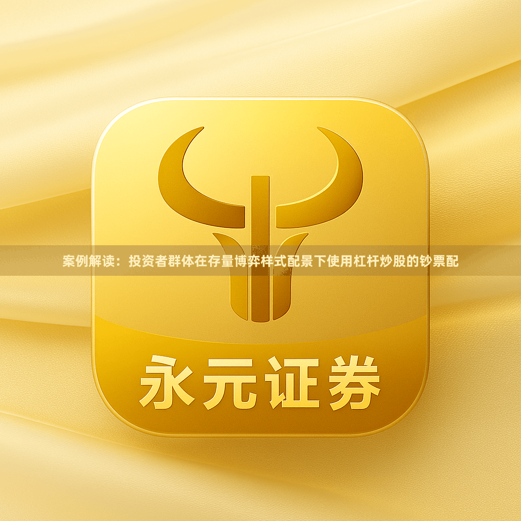 案例解读:投资者群体在存量博弈样式配景下使用杠杆炒股的钞票配