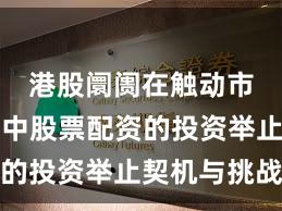 港股阛阓在触动市环境中中股票配资的投资举止契机与挑战