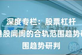 深度专栏：股票杠杆在港股阛阓的合轨范围趋势研判