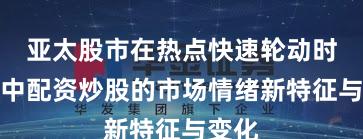 亚太股市在热点快速轮动时期中中配资炒股的市场情绪新特征与变化