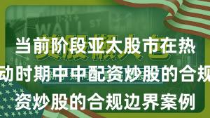 当前阶段亚太股市在热点快速轮动时期中中配资炒股的合规边界案例