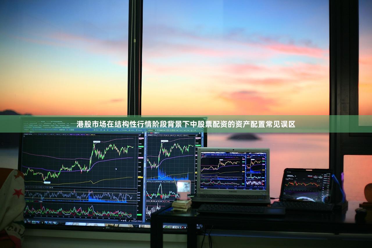港股市场在结构性行情阶段背景下中股票配资的资产配置常见误区
