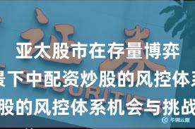 亚太股市在存量博弈格局背景下中配资炒股的风控体系机会与挑战