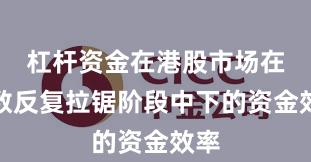 杠杆资金在港股市场在指数反复拉锯阶段中下的资金效率