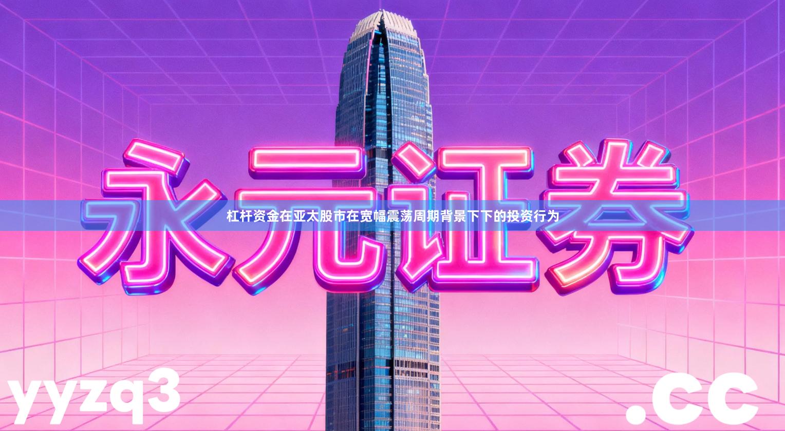 杠杆资金在亚太股市在宽幅震荡周期背景下下的投资行为