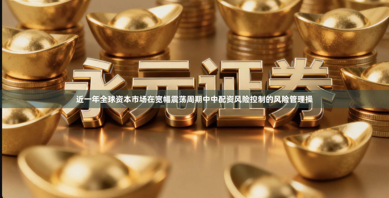近一年全球资本市场在宽幅震荡周期中中配资风险控制的风险管理操