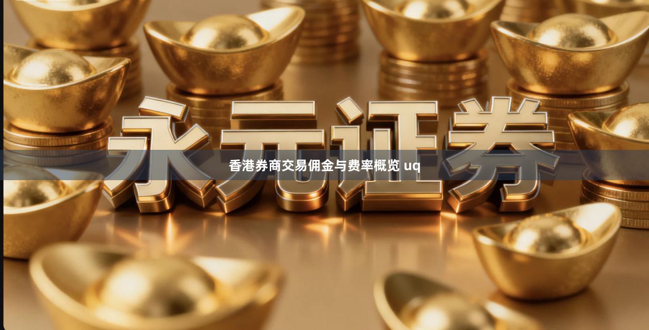 香港券商交易佣金与费率概览 uq