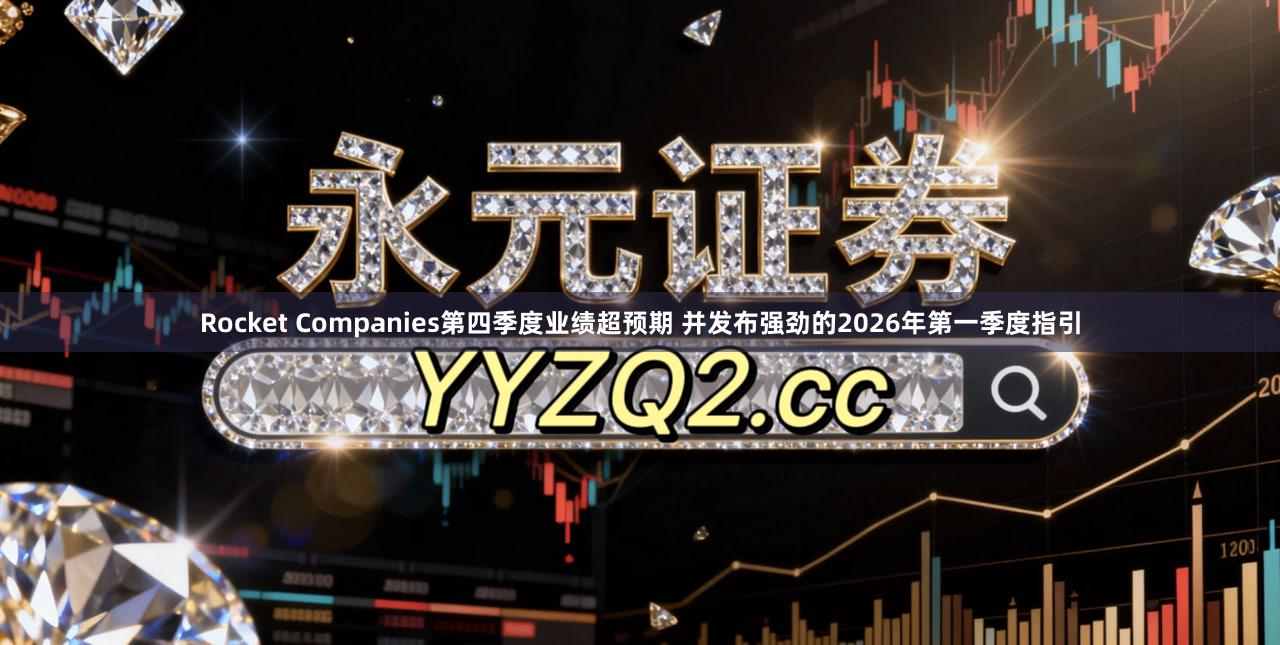 Rocket Companies第四季度业绩超预期 并发布强劲的2026年第一季度指引