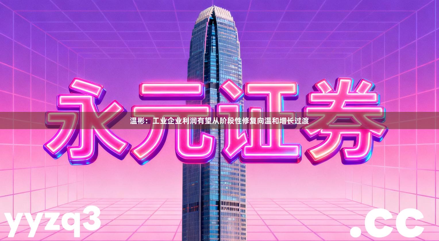 温彬:工业企业利润有望从阶段性修复向温和增长过渡