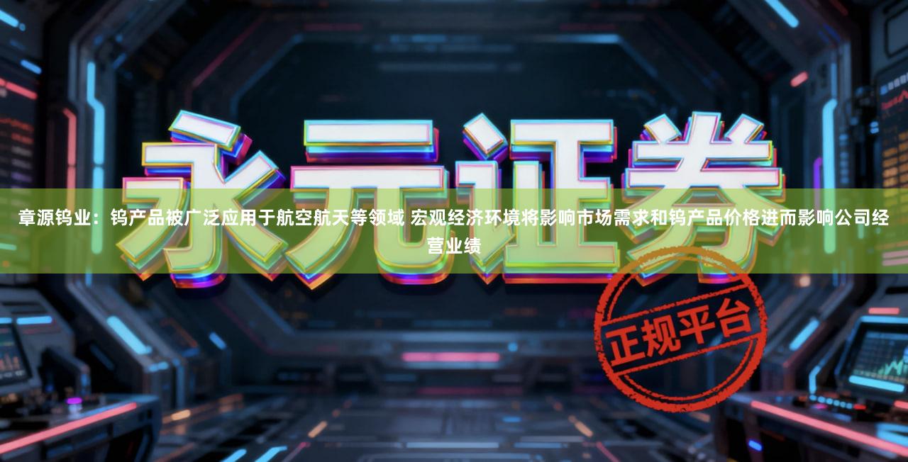 章源钨业：钨产品被广泛应用于航空航天等领域 宏观经济环境将影响市场需求和钨产品价格进而影响公司经营业绩