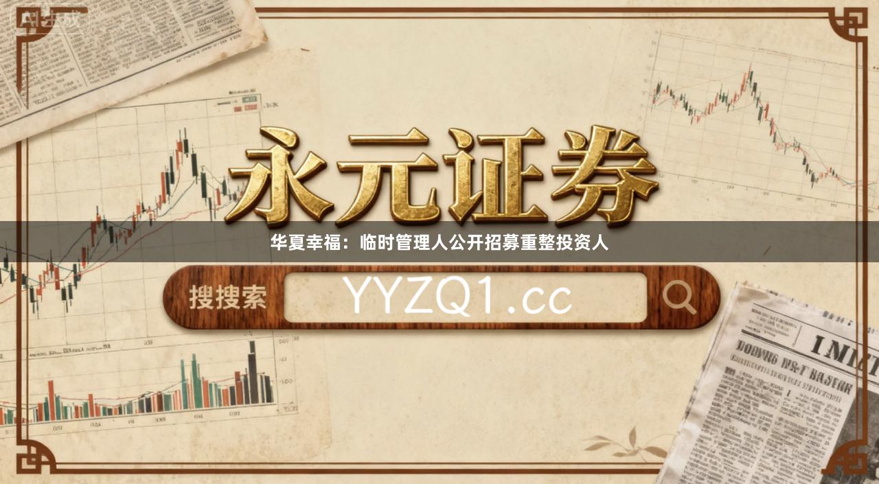 华夏幸福:临时管理人公开招募重整投资人