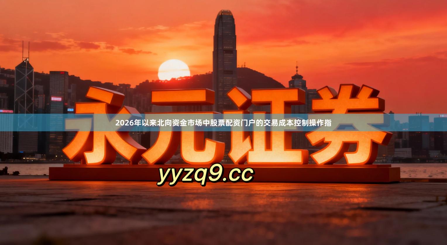 2026年以来北向资金市场中股票配资门户的交易成本控制操作指