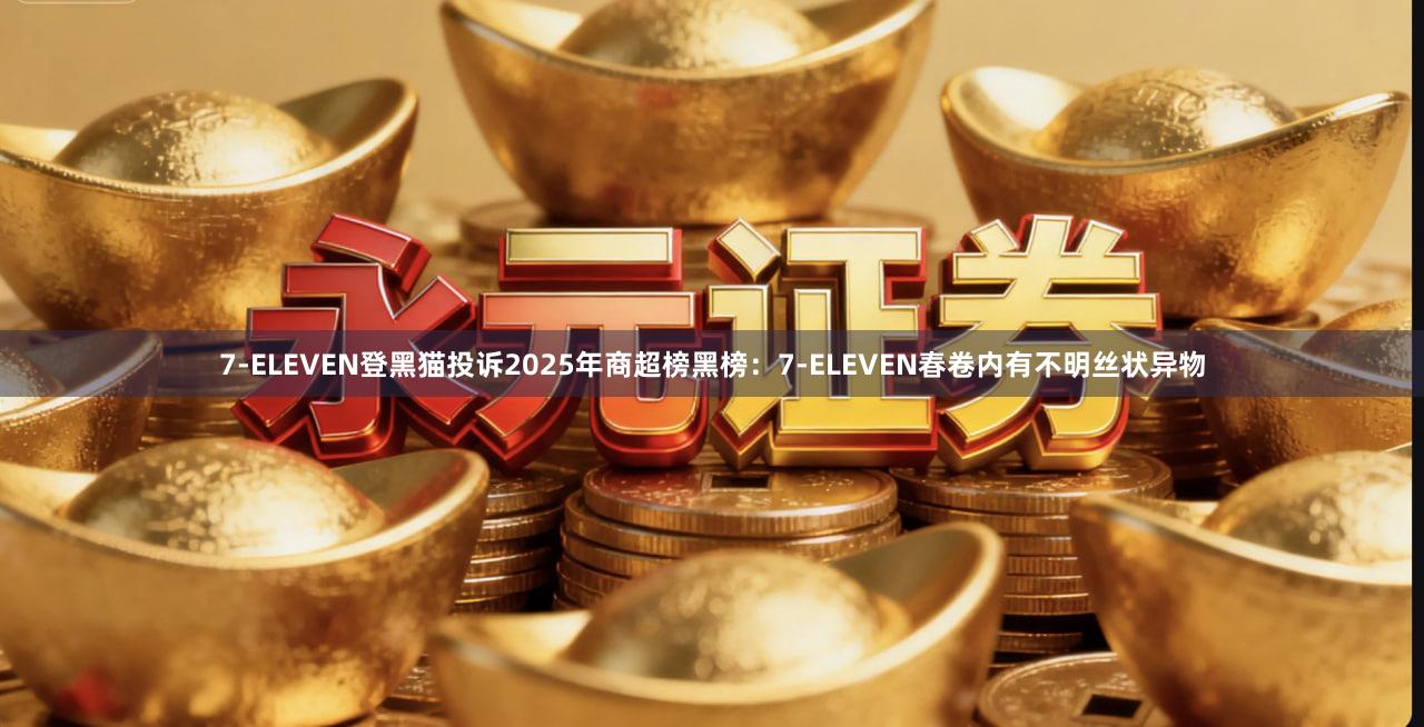 7-ELEVEN登黑猫投诉2025年商超榜黑榜：7-ELEVEN春卷内有不明丝状异物